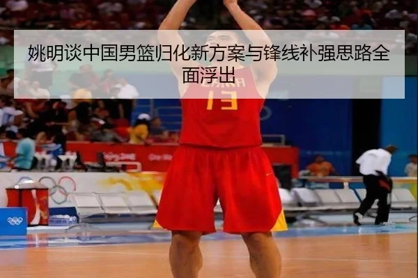 姚明谈中国男篮归化新方案与锋线补强思路全面浮出